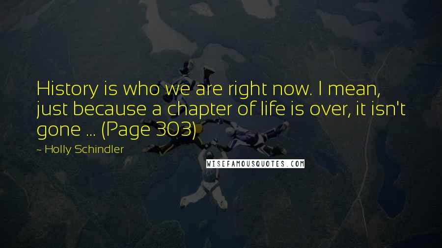 Holly Schindler Quotes: History is who we are right now. I mean, just because a chapter of life is over, it isn't gone ... (Page 303)