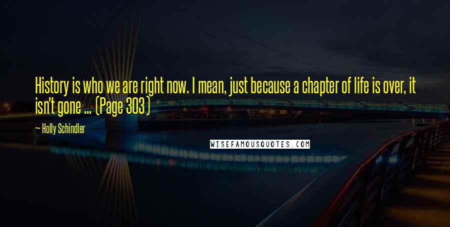 Holly Schindler Quotes: History is who we are right now. I mean, just because a chapter of life is over, it isn't gone ... (Page 303)