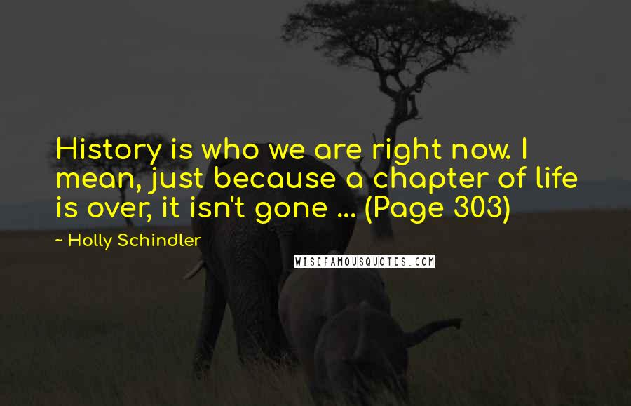 Holly Schindler Quotes: History is who we are right now. I mean, just because a chapter of life is over, it isn't gone ... (Page 303)