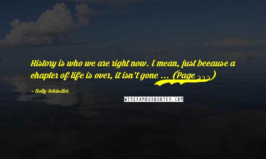 Holly Schindler Quotes: History is who we are right now. I mean, just because a chapter of life is over, it isn't gone ... (Page 303)