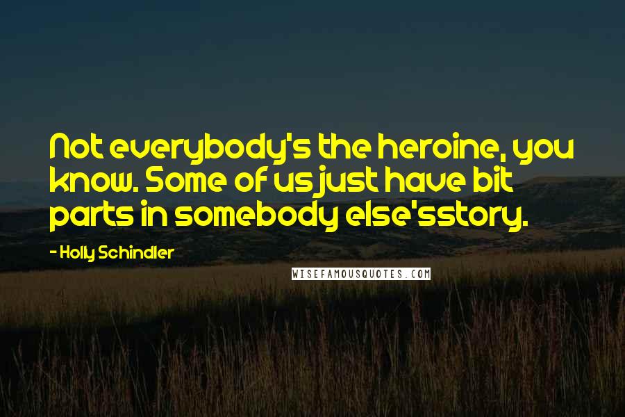 Holly Schindler Quotes: Not everybody's the heroine, you know. Some of us just have bit parts in somebody else'sstory.