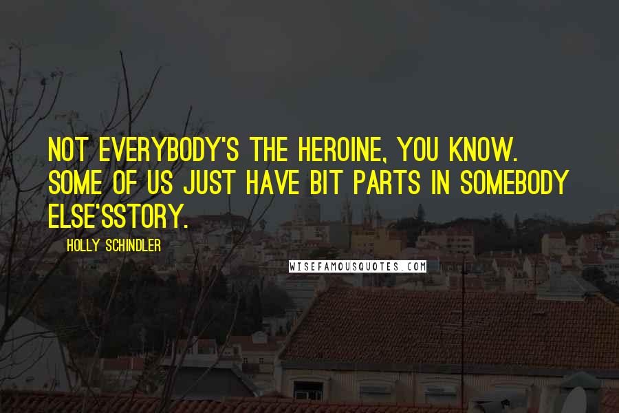 Holly Schindler Quotes: Not everybody's the heroine, you know. Some of us just have bit parts in somebody else'sstory.