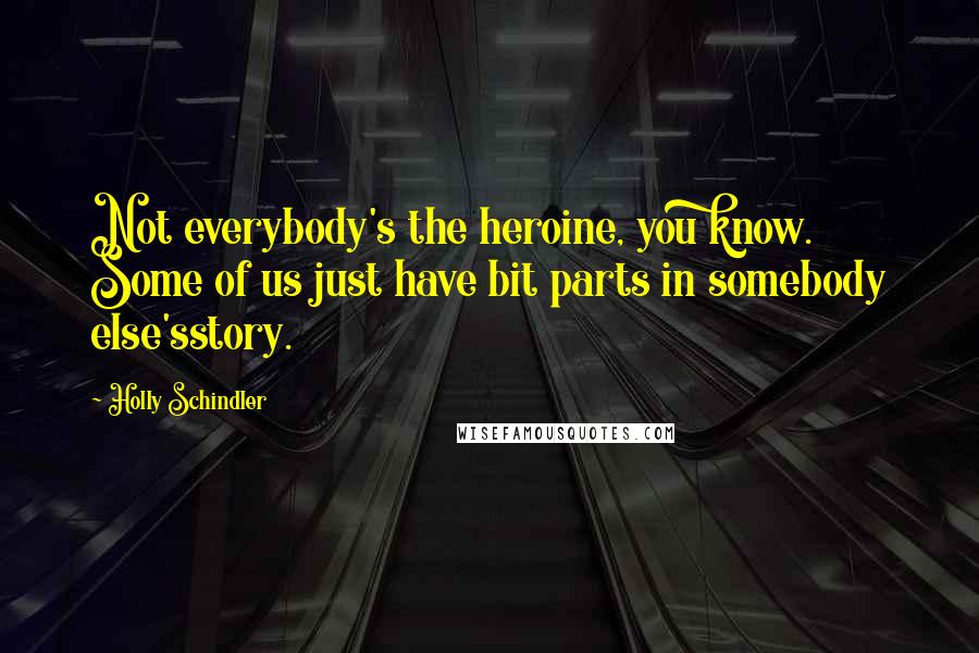 Holly Schindler Quotes: Not everybody's the heroine, you know. Some of us just have bit parts in somebody else'sstory.