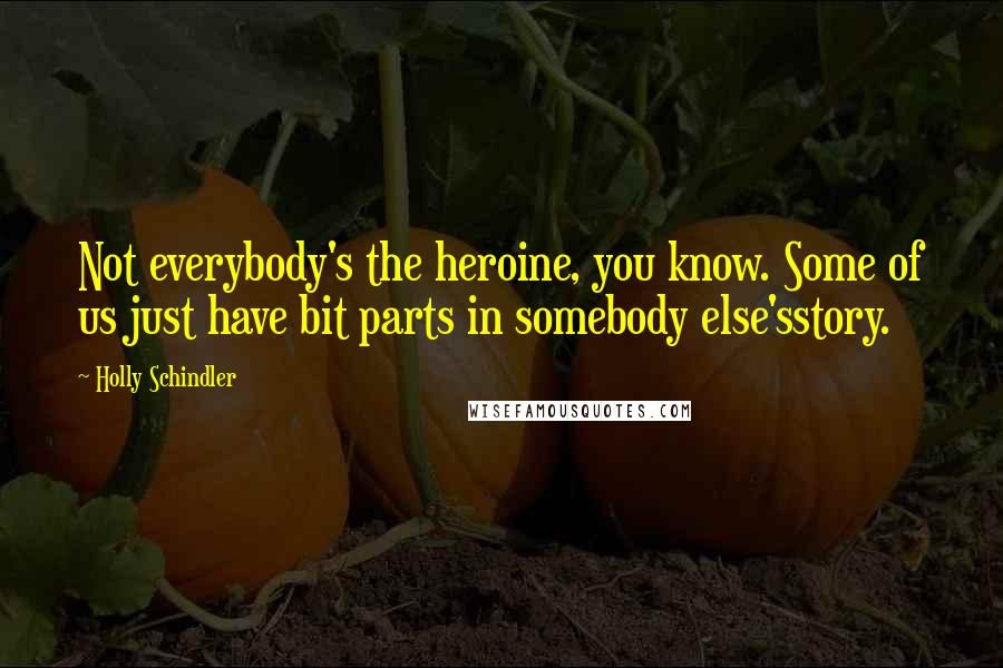 Holly Schindler Quotes: Not everybody's the heroine, you know. Some of us just have bit parts in somebody else'sstory.