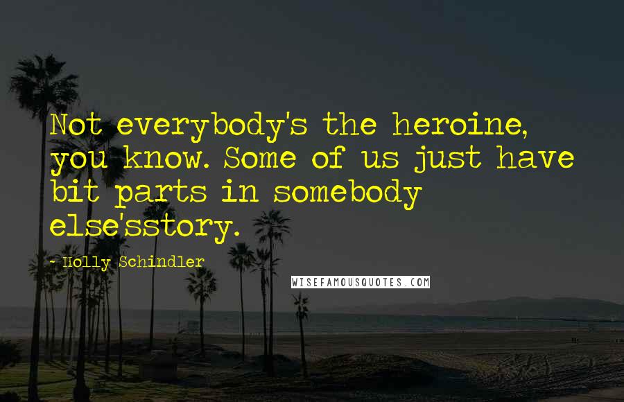 Holly Schindler Quotes: Not everybody's the heroine, you know. Some of us just have bit parts in somebody else'sstory.