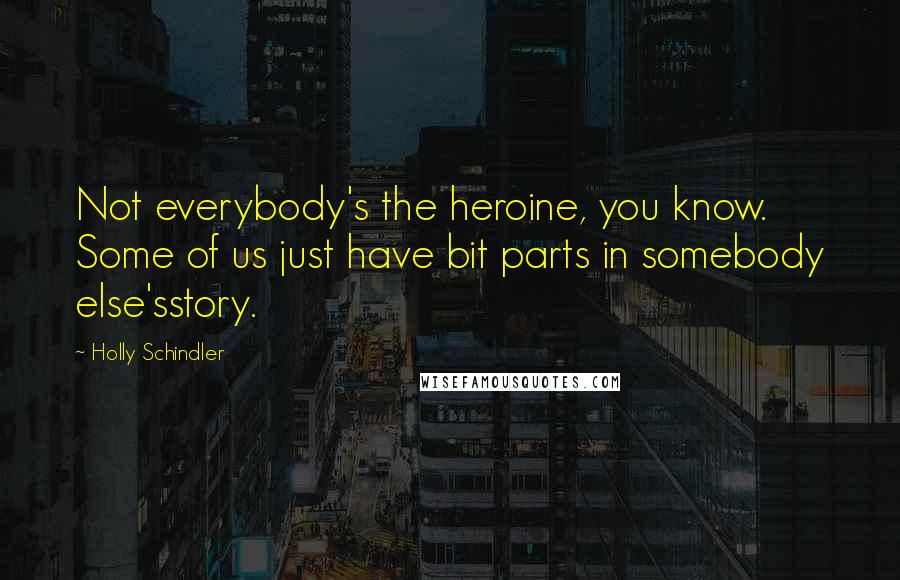 Holly Schindler Quotes: Not everybody's the heroine, you know. Some of us just have bit parts in somebody else'sstory.