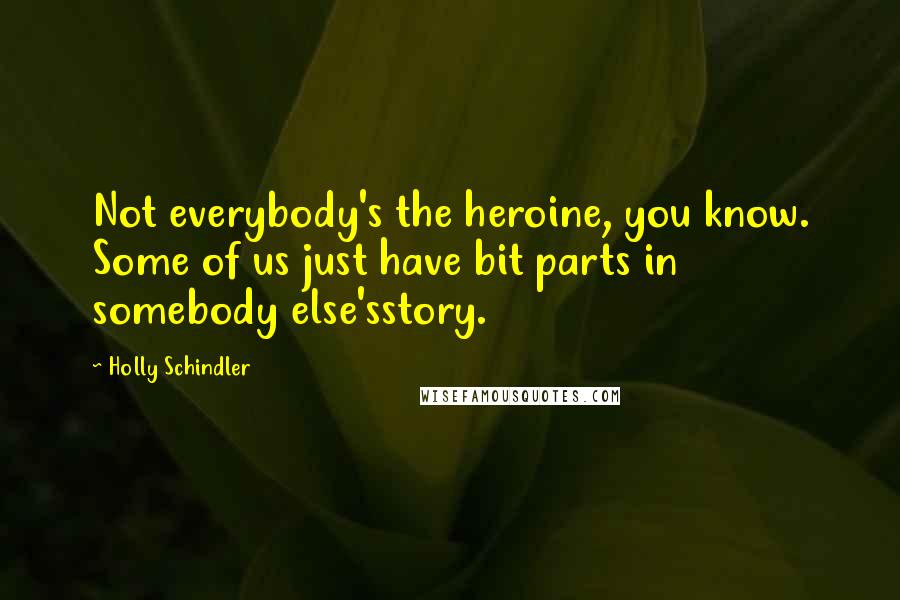 Holly Schindler Quotes: Not everybody's the heroine, you know. Some of us just have bit parts in somebody else'sstory.