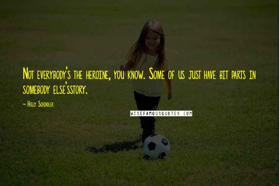 Holly Schindler Quotes: Not everybody's the heroine, you know. Some of us just have bit parts in somebody else'sstory.