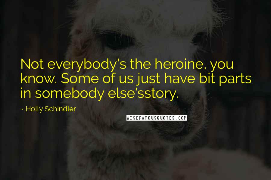 Holly Schindler Quotes: Not everybody's the heroine, you know. Some of us just have bit parts in somebody else'sstory.