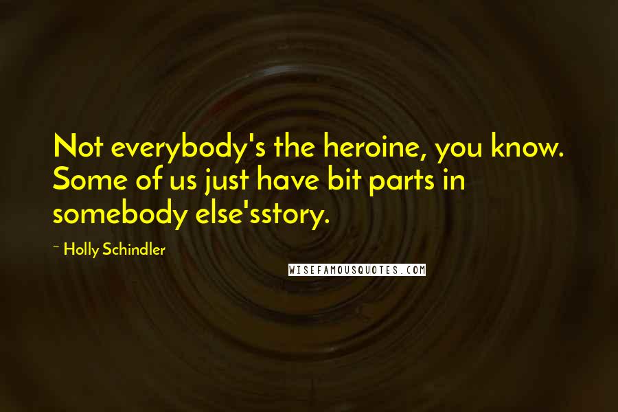 Holly Schindler Quotes: Not everybody's the heroine, you know. Some of us just have bit parts in somebody else'sstory.