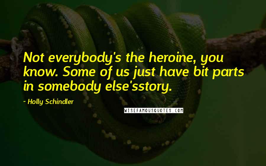 Holly Schindler Quotes: Not everybody's the heroine, you know. Some of us just have bit parts in somebody else'sstory.