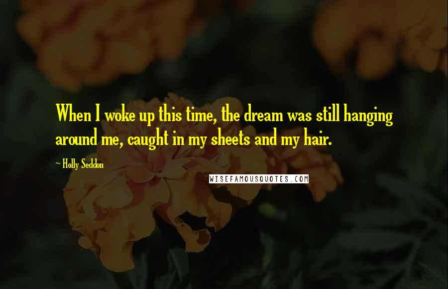 Holly Seddon Quotes: When I woke up this time, the dream was still hanging around me, caught in my sheets and my hair.