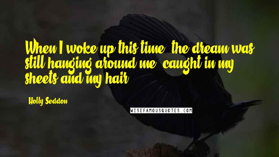 Holly Seddon Quotes: When I woke up this time, the dream was still hanging around me, caught in my sheets and my hair.
