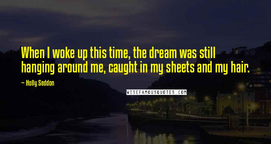 Holly Seddon Quotes: When I woke up this time, the dream was still hanging around me, caught in my sheets and my hair.