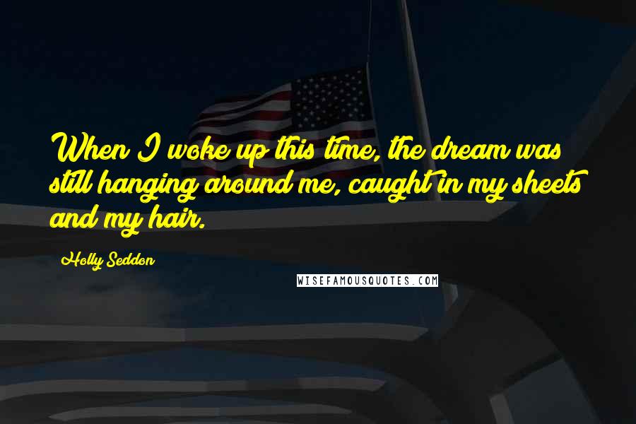Holly Seddon Quotes: When I woke up this time, the dream was still hanging around me, caught in my sheets and my hair.
