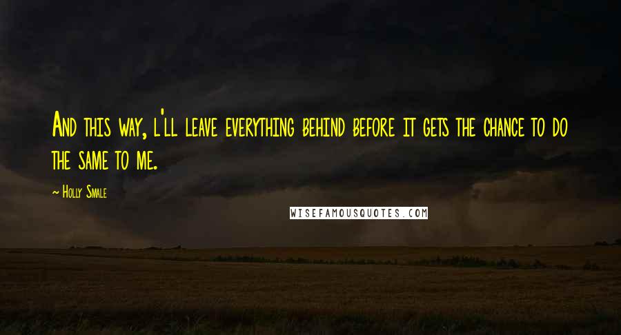 Holly Smale Quotes: And this way, l'll leave everything behind before it gets the chance to do the same to me.