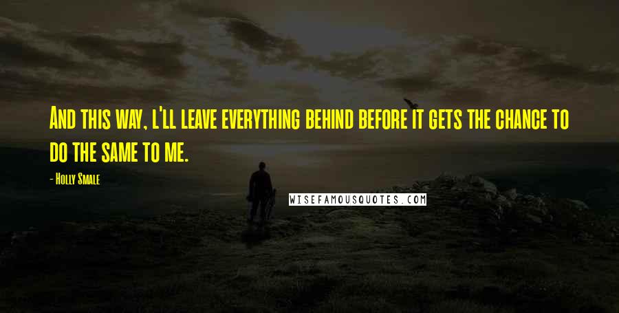 Holly Smale Quotes: And this way, l'll leave everything behind before it gets the chance to do the same to me.