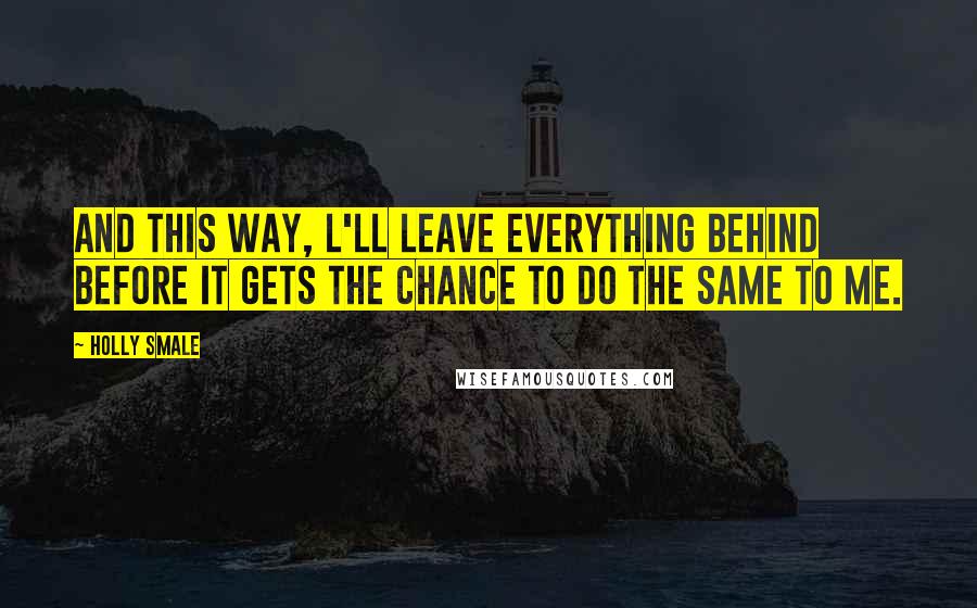 Holly Smale Quotes: And this way, l'll leave everything behind before it gets the chance to do the same to me.