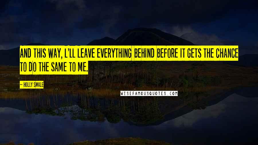 Holly Smale Quotes: And this way, l'll leave everything behind before it gets the chance to do the same to me.