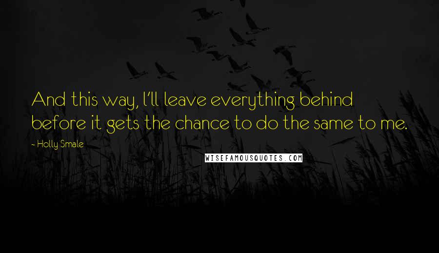 Holly Smale Quotes: And this way, l'll leave everything behind before it gets the chance to do the same to me.