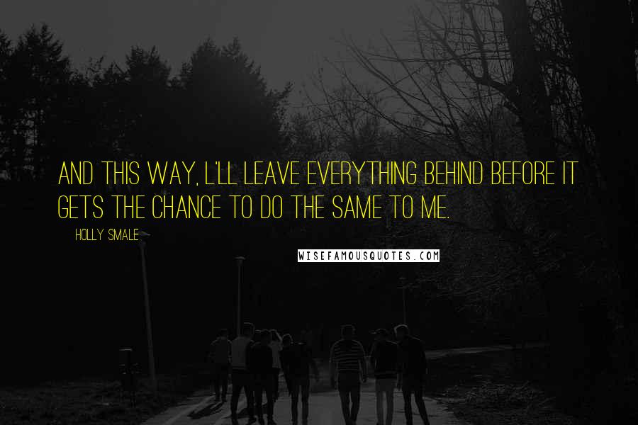 Holly Smale Quotes: And this way, l'll leave everything behind before it gets the chance to do the same to me.