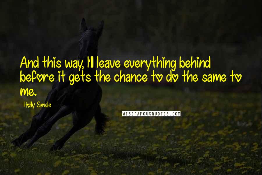 Holly Smale Quotes: And this way, l'll leave everything behind before it gets the chance to do the same to me.