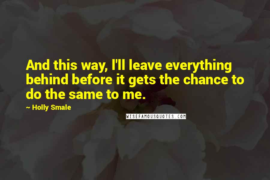 Holly Smale Quotes: And this way, l'll leave everything behind before it gets the chance to do the same to me.