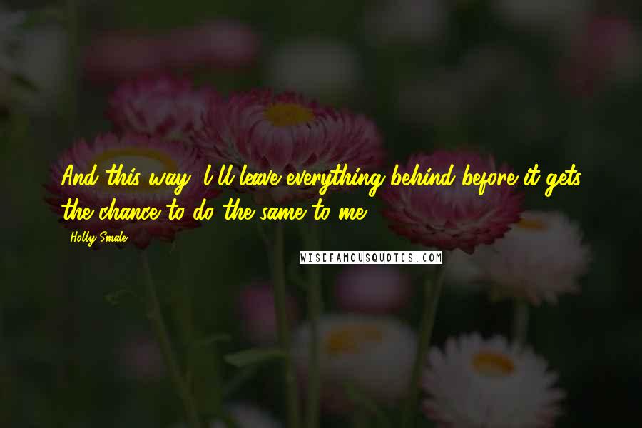 Holly Smale Quotes: And this way, l'll leave everything behind before it gets the chance to do the same to me.