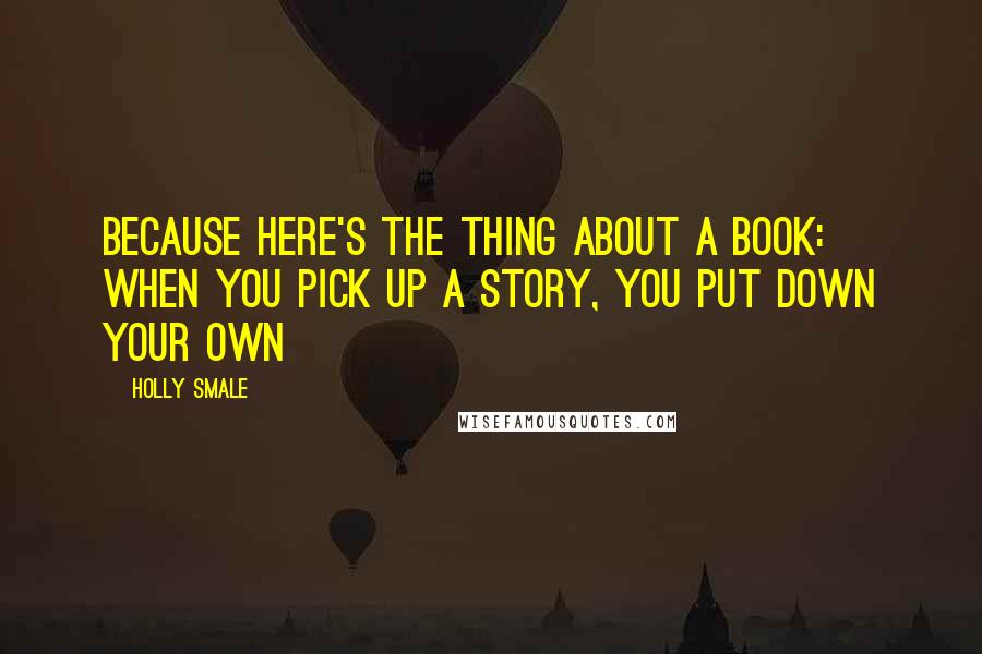 Holly Smale Quotes: Because here's the thing about a book: when you pick up a story, you put down your own