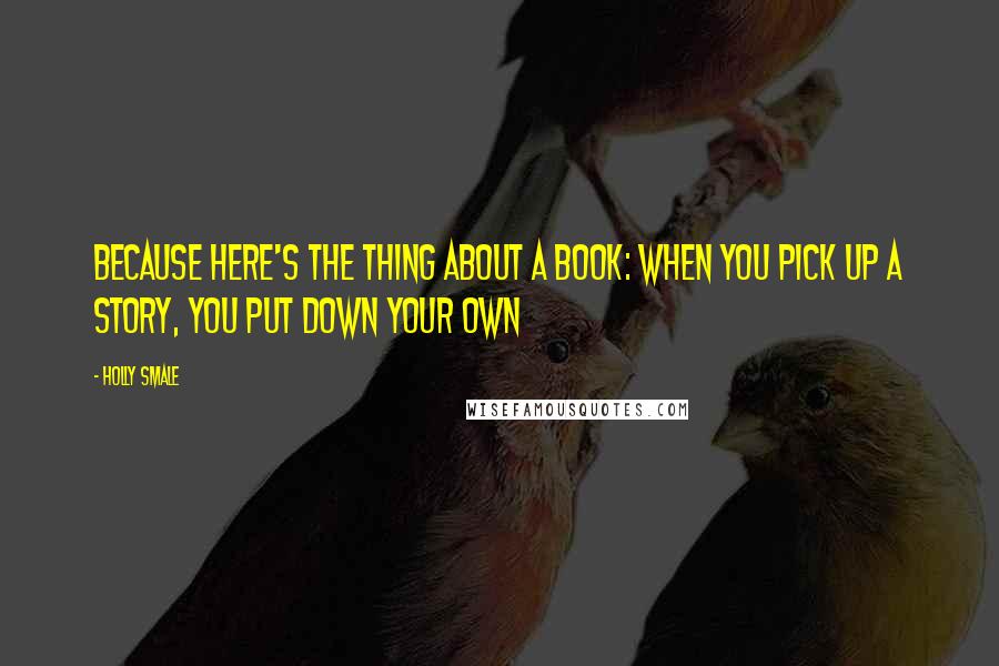 Holly Smale Quotes: Because here's the thing about a book: when you pick up a story, you put down your own