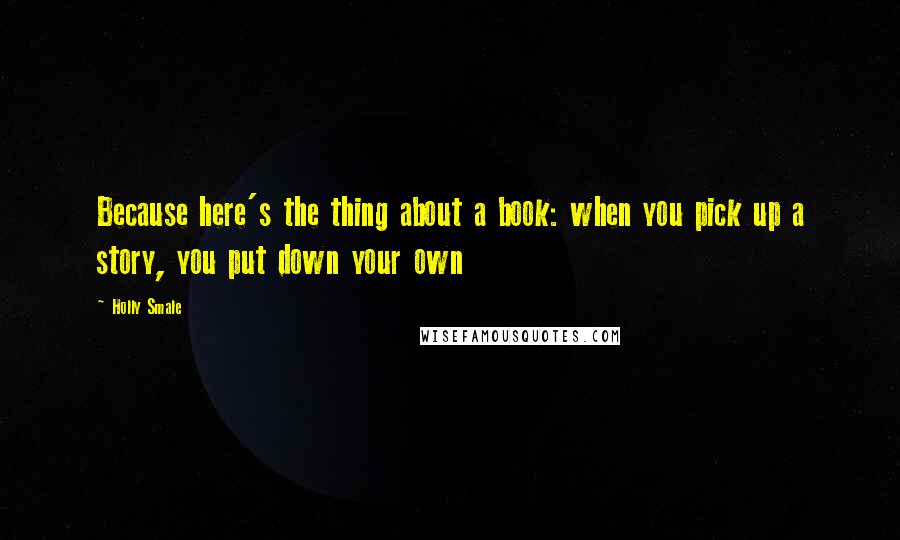 Holly Smale Quotes: Because here's the thing about a book: when you pick up a story, you put down your own