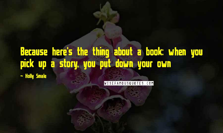Holly Smale Quotes: Because here's the thing about a book: when you pick up a story, you put down your own