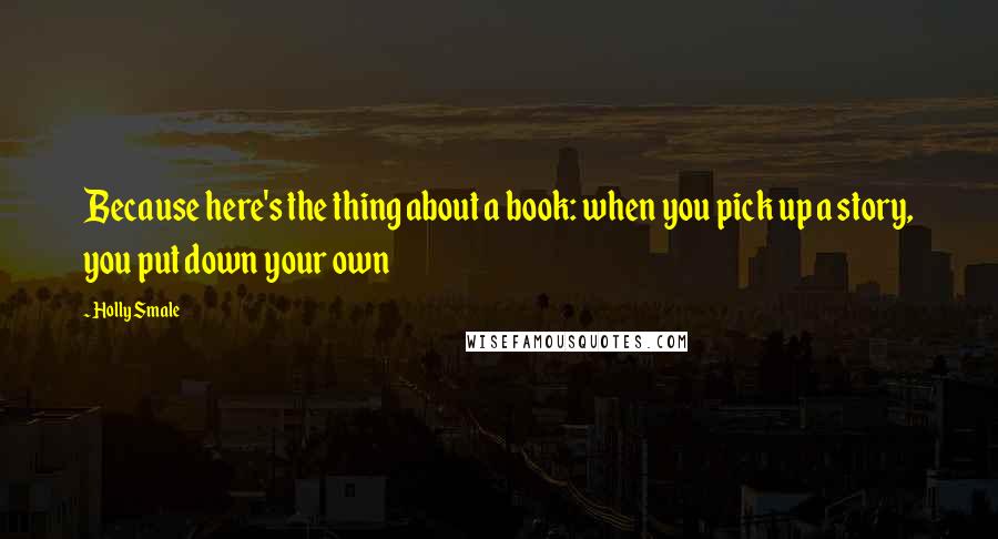 Holly Smale Quotes: Because here's the thing about a book: when you pick up a story, you put down your own