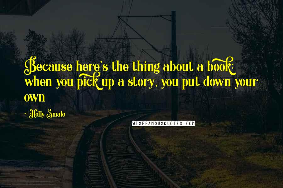 Holly Smale Quotes: Because here's the thing about a book: when you pick up a story, you put down your own