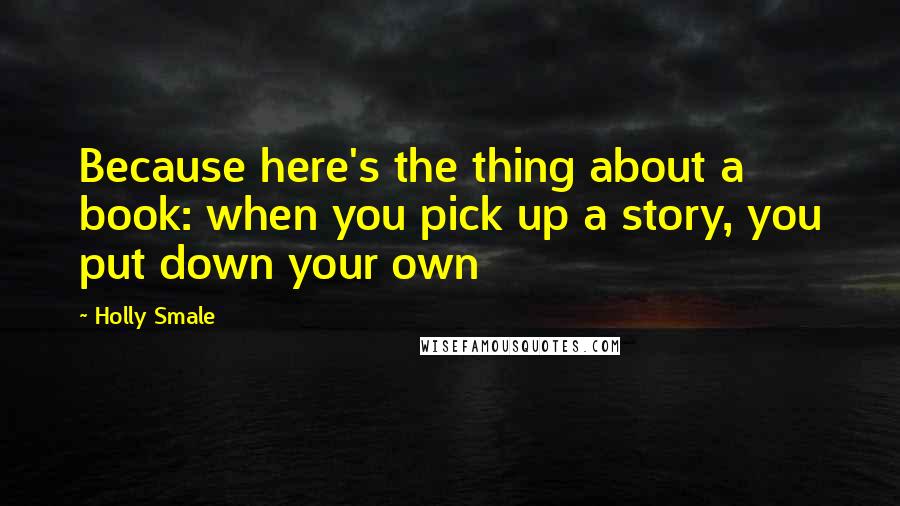 Holly Smale Quotes: Because here's the thing about a book: when you pick up a story, you put down your own