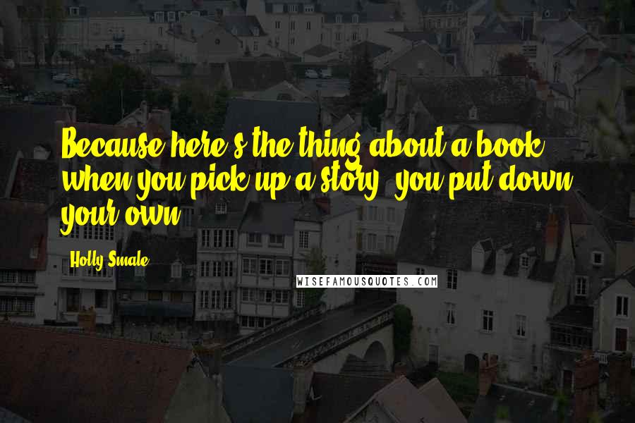 Holly Smale Quotes: Because here's the thing about a book: when you pick up a story, you put down your own