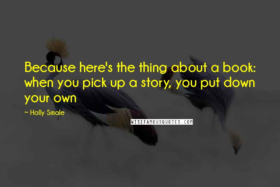 Holly Smale Quotes: Because here's the thing about a book: when you pick up a story, you put down your own