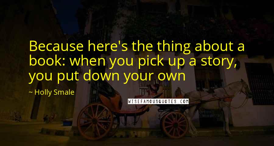 Holly Smale Quotes: Because here's the thing about a book: when you pick up a story, you put down your own