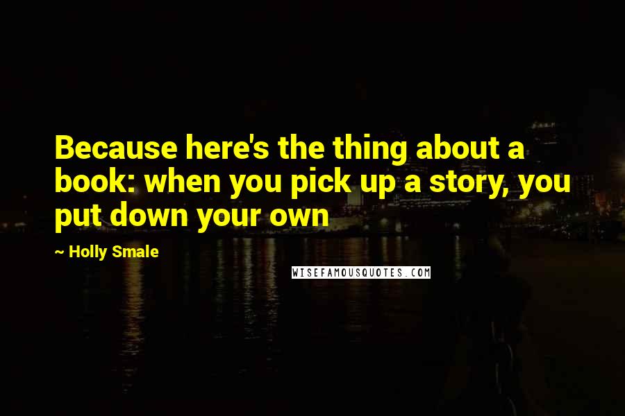 Holly Smale Quotes: Because here's the thing about a book: when you pick up a story, you put down your own