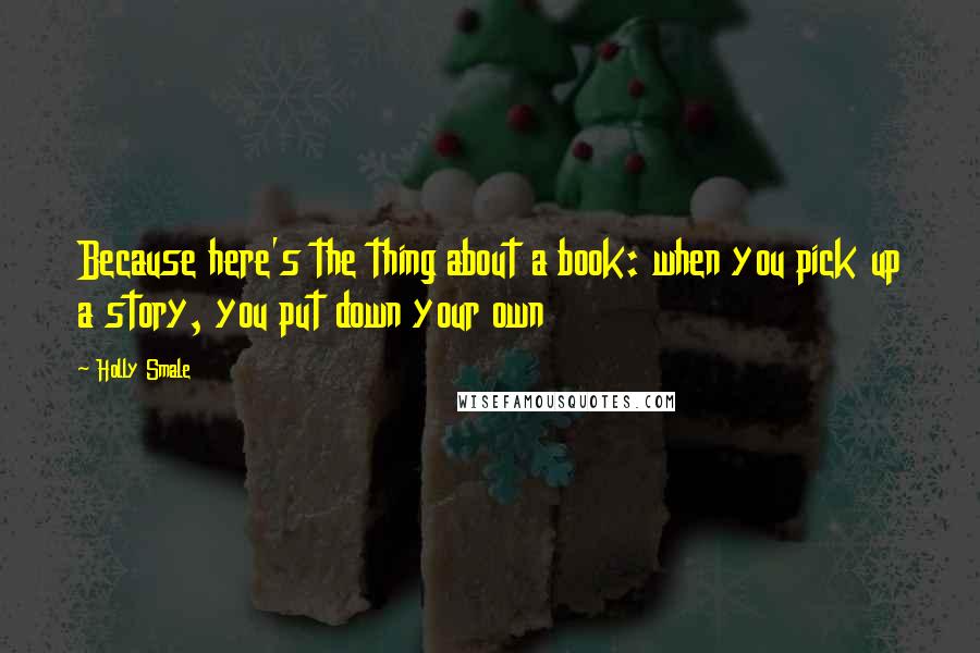 Holly Smale Quotes: Because here's the thing about a book: when you pick up a story, you put down your own