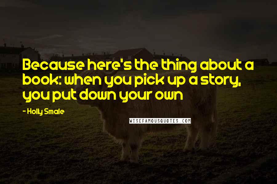 Holly Smale Quotes: Because here's the thing about a book: when you pick up a story, you put down your own