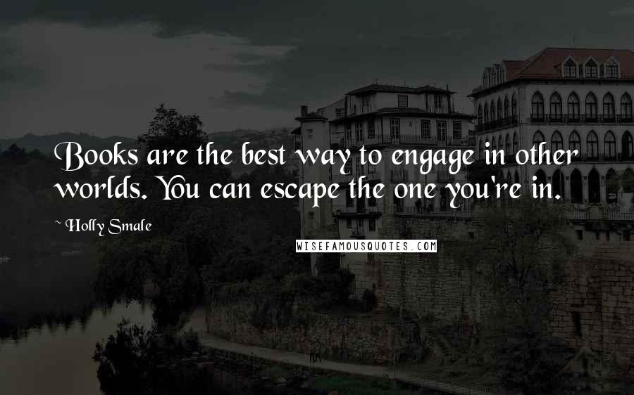 Holly Smale Quotes: Books are the best way to engage in other worlds. You can escape the one you're in.