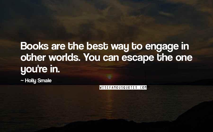Holly Smale Quotes: Books are the best way to engage in other worlds. You can escape the one you're in.