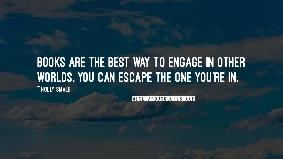 Holly Smale Quotes: Books are the best way to engage in other worlds. You can escape the one you're in.