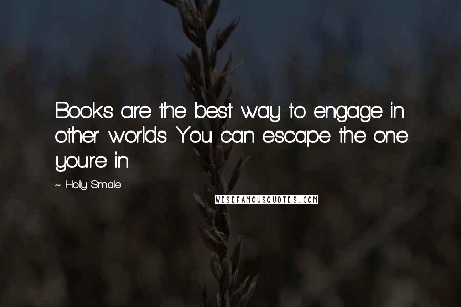 Holly Smale Quotes: Books are the best way to engage in other worlds. You can escape the one you're in.