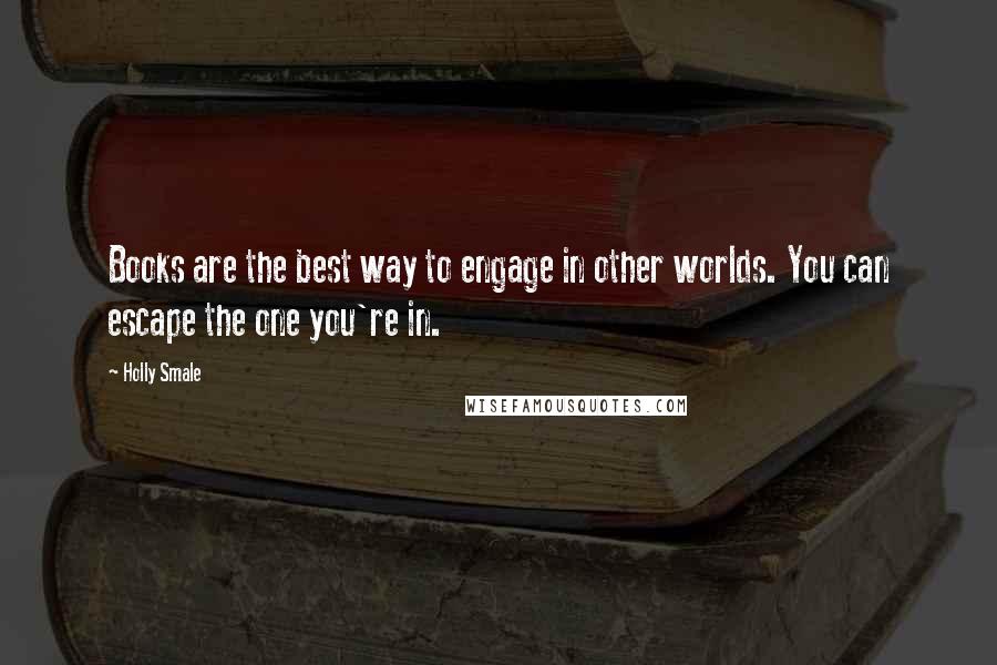 Holly Smale Quotes: Books are the best way to engage in other worlds. You can escape the one you're in.
