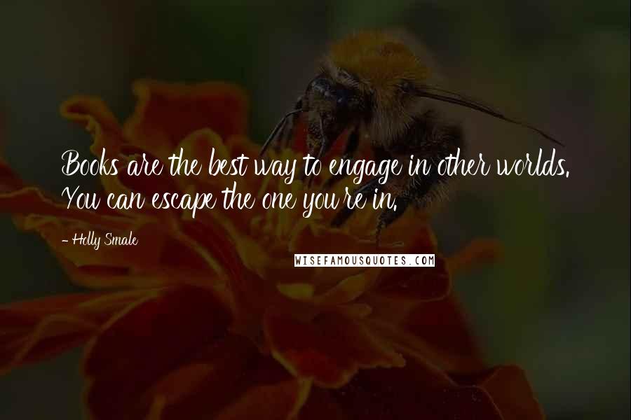 Holly Smale Quotes: Books are the best way to engage in other worlds. You can escape the one you're in.