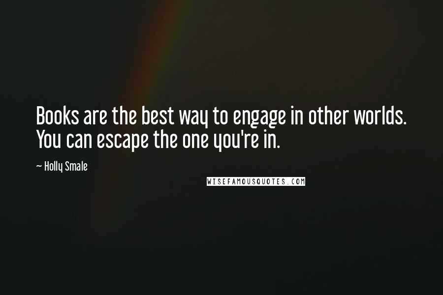 Holly Smale Quotes: Books are the best way to engage in other worlds. You can escape the one you're in.