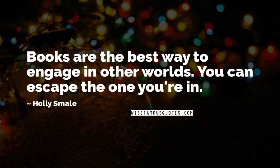 Holly Smale Quotes: Books are the best way to engage in other worlds. You can escape the one you're in.