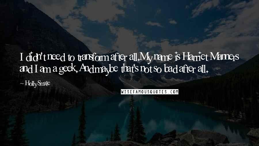 Holly Smale Quotes: I didn't need to transform after all.My name is Harriet Manners and I am a geek.And maybe that's not so bad after all.